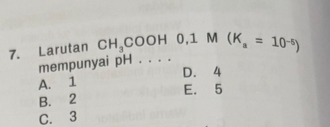 Larutan CH_3COOH0, 1M(K_a=10^(-5))
mempunyai pH . . . .
D. 4
A. 1
E. 5
B. 2
C. 3