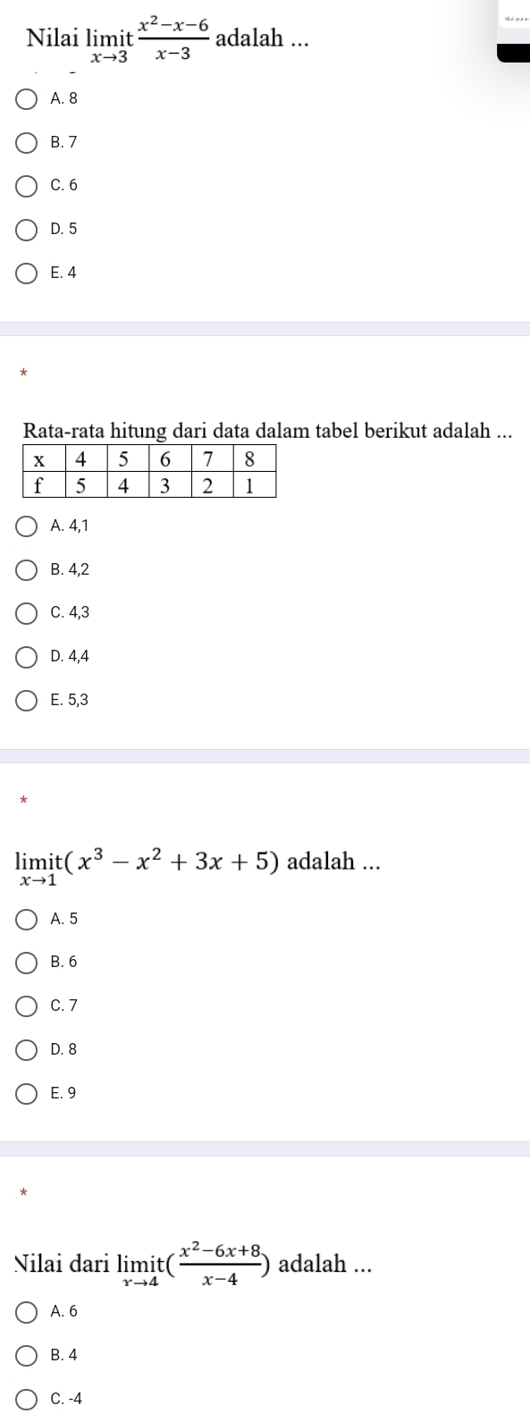 Nilai limlimits _xto 3it (x^2-x-6)/x-3  adalah ...
A. 8
B. 7
C. 6
D. 5
E. 4
Rata-rata hitung dari data dalam tabel berikut adalah ...
A. 4, 1
B. 4, 2
C. 4, 3
D. 4, 4
E. 5, 3
limlimits _xto 1it(x^3-x^2+3x+5) adalah ...
A. 5
B. 6
C. 7
D. 8
E. 9
Nilai dari limlimits _rto 4it( (x^2-6x+8)/x-4 ) adalah ...
A. 6
B. 4
C. -4