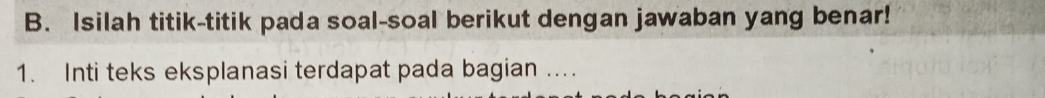 Isilah titik-titik pada soal-soal berikut dengan jawaban yang benar! 
1. Inti teks eksplanasi terdapat pada bagian ...