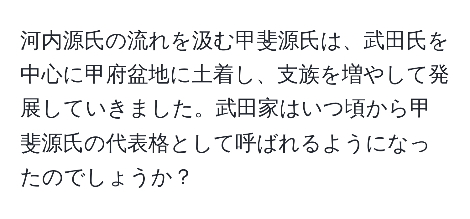 河内源氏の流れを汲む甲斐源氏は、武田氏を中心に甲府盆地に土着し、支族を増やして発展していきました。武田家はいつ頃から甲斐源氏の代表格として呼ばれるようになったのでしょうか？