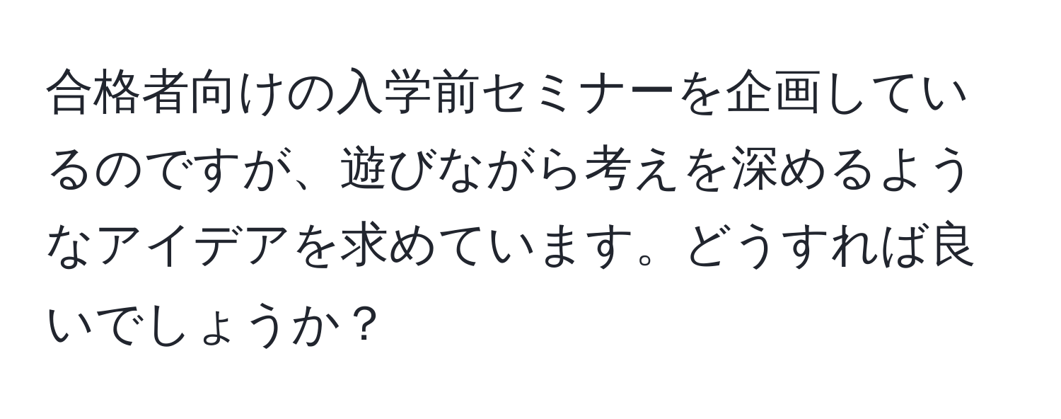 合格者向けの入学前セミナーを企画しているのですが、遊びながら考えを深めるようなアイデアを求めています。どうすれば良いでしょうか？