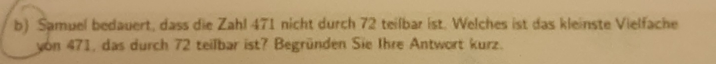 Samuel bedauert, dass die Zahl 471 nicht durch 72 teilbar ist. Welches ist das kleinste Vielfache 
yon 471, das durch 72 teilbar ist? Begründen Sie Ihre Antwort kurz.