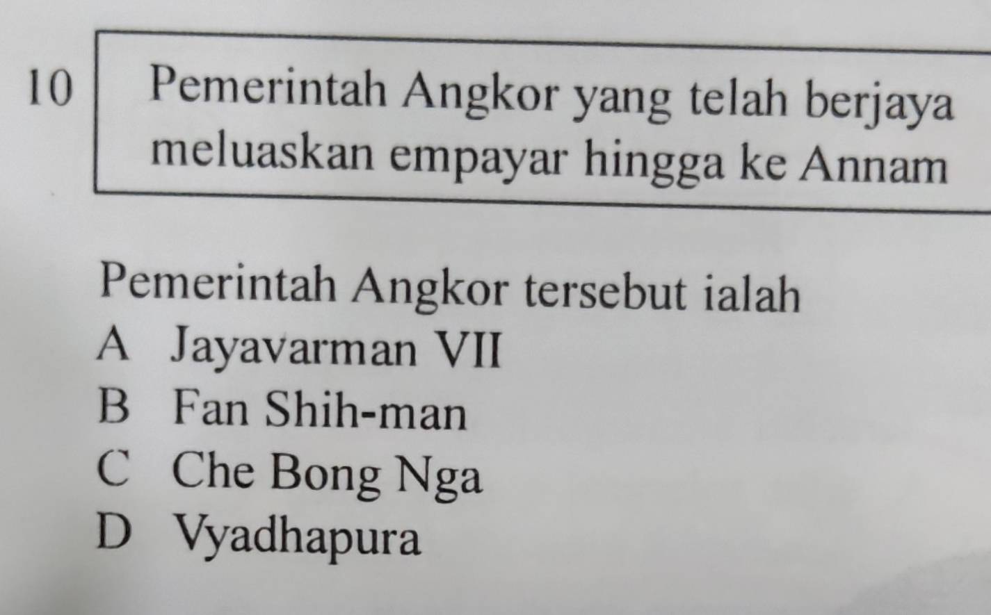 Pemerintah Angkor yang telah berjaya
meluaskan empayar hingga ke Annam
Pemerintah Angkor tersebut ialah
A Jayavarman VII
B Fan Shih-man
C Che Bong Nga
D Vyadhapura