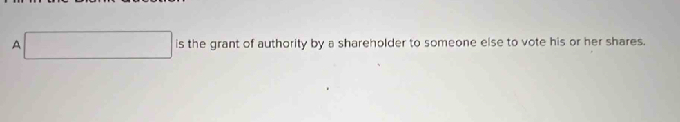 A □ is the grant of authority by a shareholder to someone else to vote his or her shares.