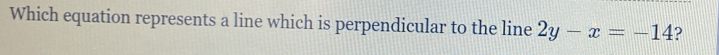 Which equation represents a line which is perpendicular to the line 2y-x=-14 2