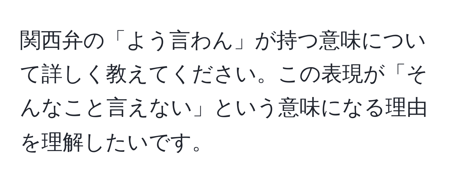 関西弁の「よう言わん」が持つ意味について詳しく教えてください。この表現が「そんなこと言えない」という意味になる理由を理解したいです。