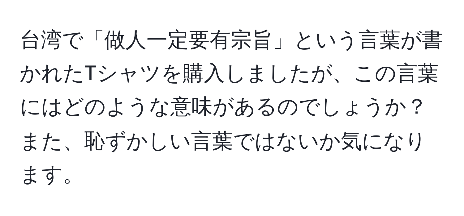 台湾で「做人一定要有宗旨」という言葉が書かれたTシャツを購入しましたが、この言葉にはどのような意味があるのでしょうか？また、恥ずかしい言葉ではないか気になります。