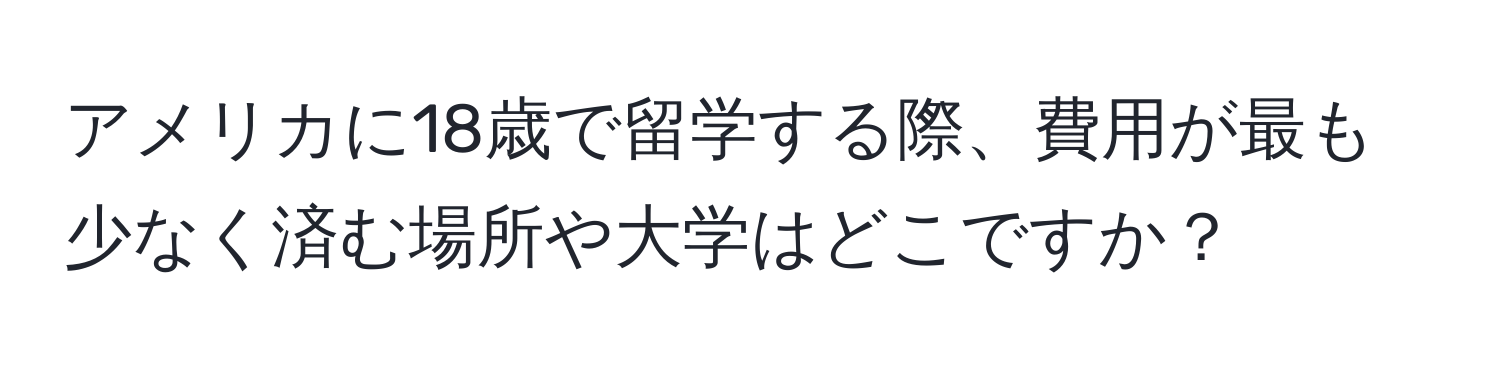アメリカに18歳で留学する際、費用が最も少なく済む場所や大学はどこですか？