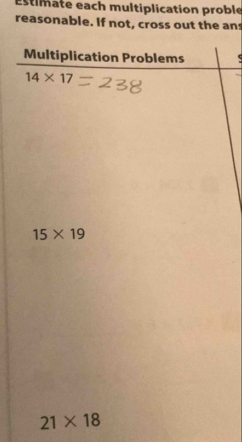 Estimate each multiplication proble 
reasonable. If not, cross out the ans 
Multiplication Problems
14* 17
15* 19
21* 18