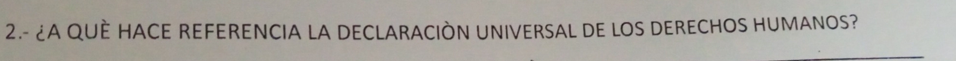 2.- ¿A QUÈ HACE REFERENCIA LA DECLARACIÓN UNIVERSAL DE LOS DERECHOS HUMANOS?