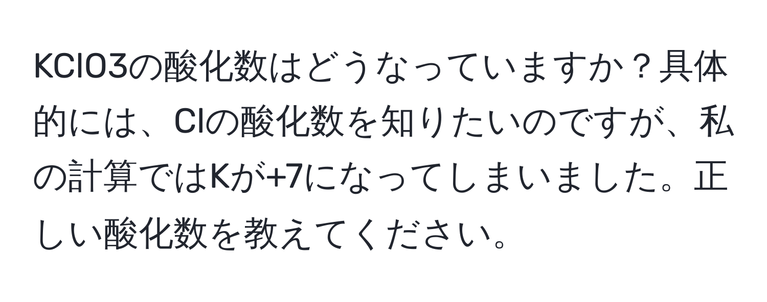 KClO3の酸化数はどうなっていますか？具体的には、Clの酸化数を知りたいのですが、私の計算ではKが+7になってしまいました。正しい酸化数を教えてください。