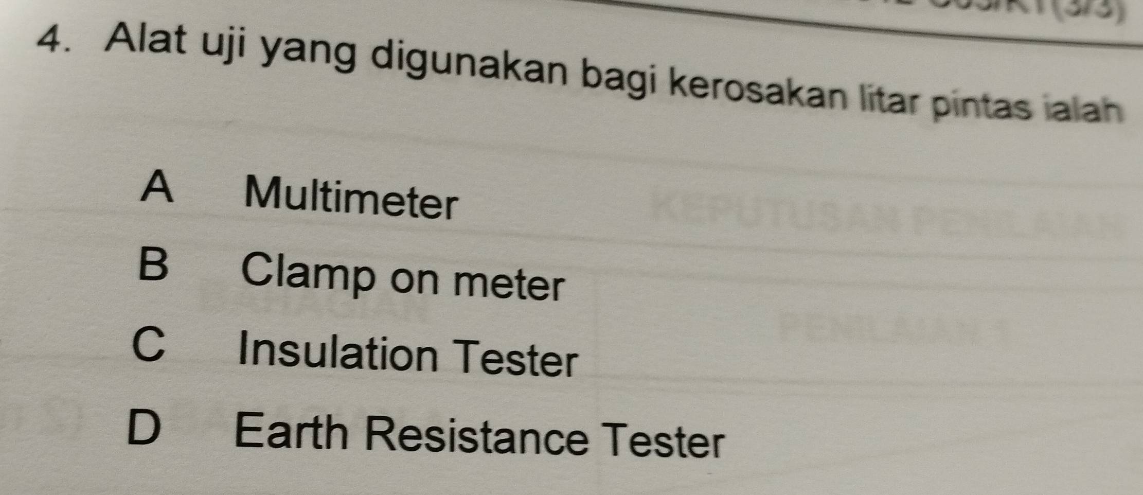 (3/3)
4. Alat uji yang digunakan bagi kerosakan litar pintas ialah
A Multimeter
B Clamp on meter
C Insulation Tester
D Earth Resistance Tester