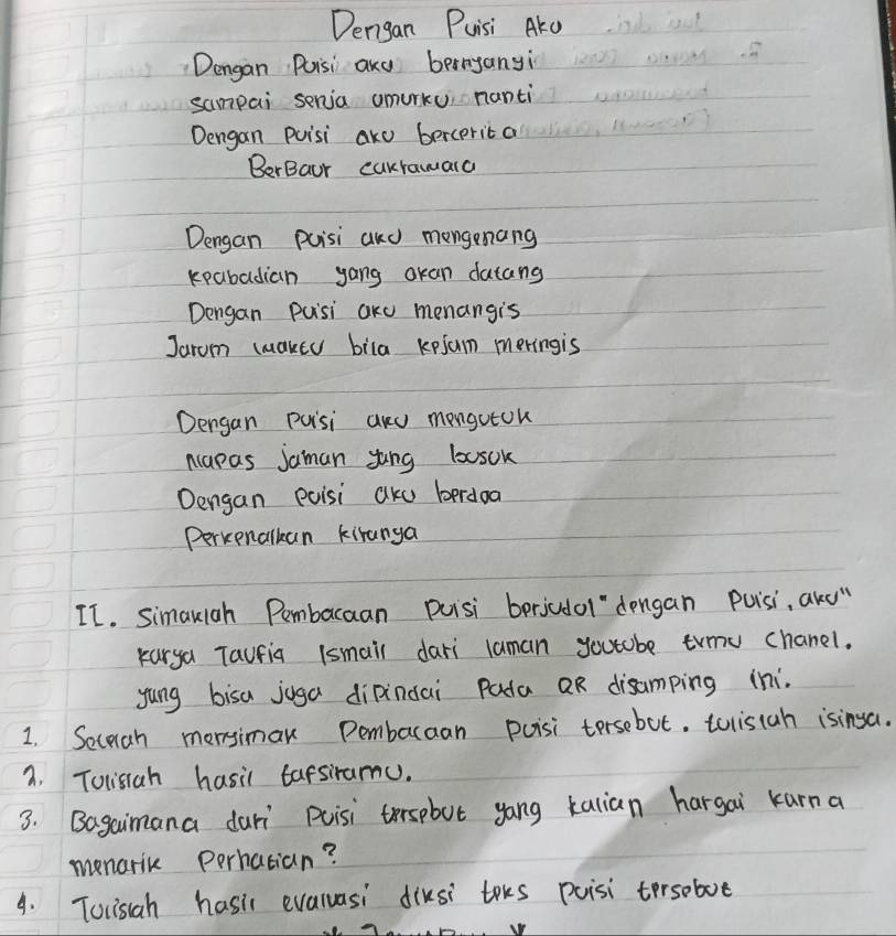 Dengan Puisi AKo 
Dengan Puisi akd bernyanyi 
sumpai seria umurku nanti 
Dengan Puisi ake bercerit a 
BerBaur cakrawalc 
Dengan puisi and mongenang 
keabadian yang okan datang 
Dengan puisi ake monangis 
Jarum wmakey bila kefum meringis 
Dengan Puisi and mengutok 
napas Jaman yung basok 
Dengan puisi ake berdoa 
Perkenalkan kiranga 
II. simauigh Pembacaan puisi berjudol dengan Puisi, aks" 
karya Taufia lsmail dari laman youtabe trmu chanel. 
yung bisa joga dipindai Pada oR disamping ini. 
1. Seceah mersimak Pembaraan pcisi tersebut. tulisiah isinsa. 
a. Tolisiah hasil tafsiramu. 
3. Bagaimana duri Puisi terspbut yong kalian hargai karna 
menaric perhatian? 
4. Tolisah hasic evaruasi diusi toks poisi tersoboe