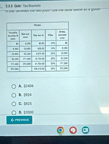 Qulz: Tax Bracketa
In pay between the two jobs ? Ose the table below as a guide
A. $2406
B. $924
C. $825
D. $3300
PREVIOUS