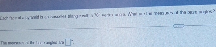 Each face of a pyramid is an isosceles triangle with a 76° vertex angle. What are the measures of the base angles? 
The measures of the base angles are □°.