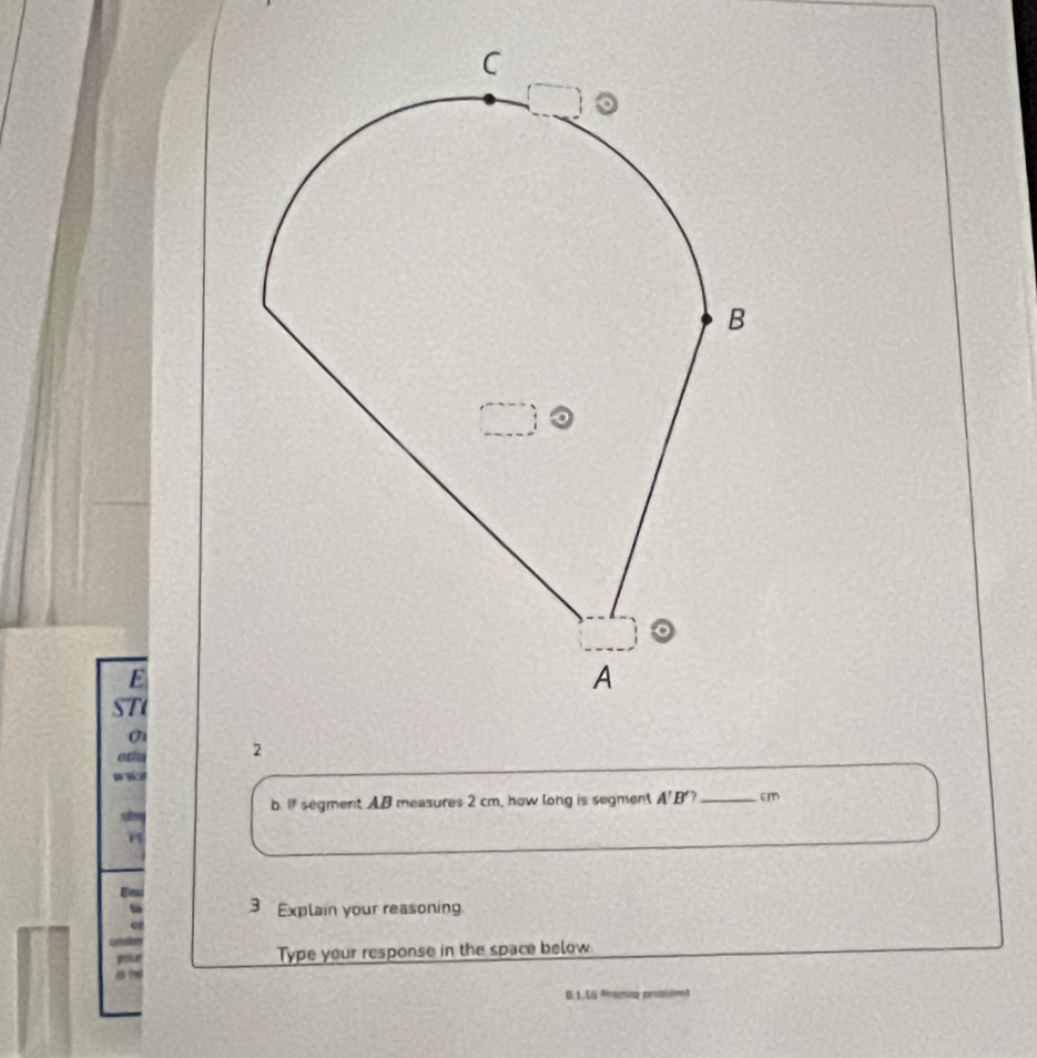 ST 
0 
to 2 
b. If segment AB measures 2 cm, how long is segment A'B' _ cm
so 3 Explain your reasoning 
you Type your response in the space below 
aD the 
B L.LG Rraghing protsered