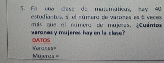 En una clase de matemáticas, hay 40
estudiantes. Si el número de varones es 6 veces 
más que el número de mujeres. ¿Cuántos 
varones y mujeres hay en la clase? 
DATOS 
Varones= 
Mujeres =