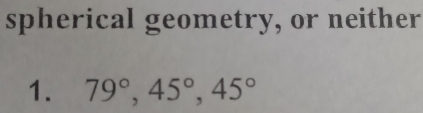 spherical geometry, or neither 
1. 79°, 45°, 45°