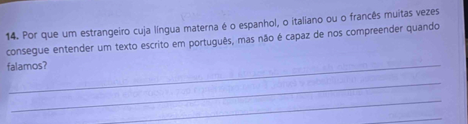 Por que um estrangeiro cuja língua materna é o espanhol, o italiano ou o francês muitas vezes 
consegue entender um texto escrito em português, mas não é capaz de nos compreender quando 
falamos? 
_ 
_ 
_