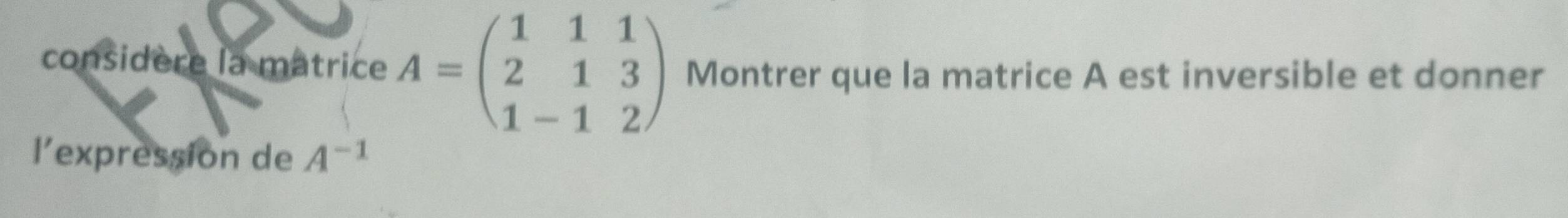 considère la matrice A=beginpmatrix 1&1&1 2&1&3 1-1&2endpmatrix Montrer que la matrice A est inversible et donner 
l’expression de A^(-1)