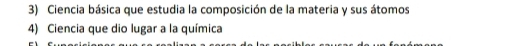 Ciencia básica que estudia la composición de la materia y sus átomos 
4) Ciencia que dio lugar a la química