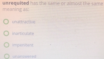 unrequited has the same or almost the same
meaning as:
unattractive
inarticulate
impenitent
unanswered