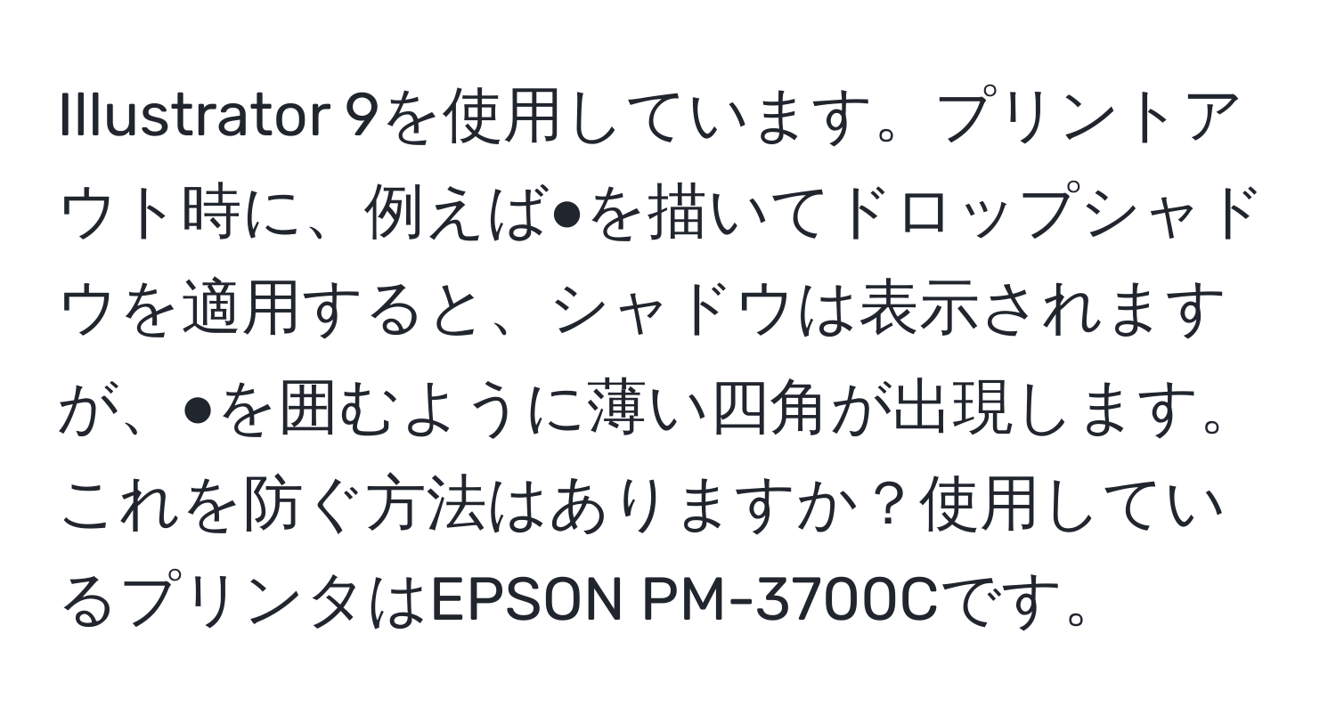 Illustrator 9を使用しています。プリントアウト時に、例えば●を描いてドロップシャドウを適用すると、シャドウは表示されますが、●を囲むように薄い四角が出現します。これを防ぐ方法はありますか？使用しているプリンタはEPSON PM-3700Cです。