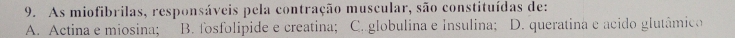 As miofibrilas, responsáveis pela contração muscular, são constituídas de:
A. Actina e miosina; B. fosfolipide e creatina; C. globulina e Insulina; D. queratina e acido glutâmico