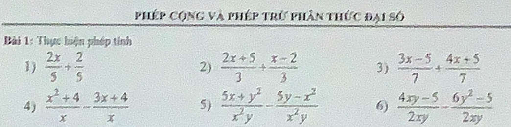 phép cộng và phép trừ phân thức đại số 
Bài 1: Thực hiện phép tính 
1)  2x/5 + 2/5   (2x+5)/3 /  (x-2)/3   (3x-5)/7 + (4x+5)/7 
2) 
3) 
4)  (x^2+4)/x - (3x+4)/x  5)  (5x+y^2)/x^2y - (5y-x^2)/x^2y   (4xy-5)/2xy - (6y^2-5)/2xy 
6)