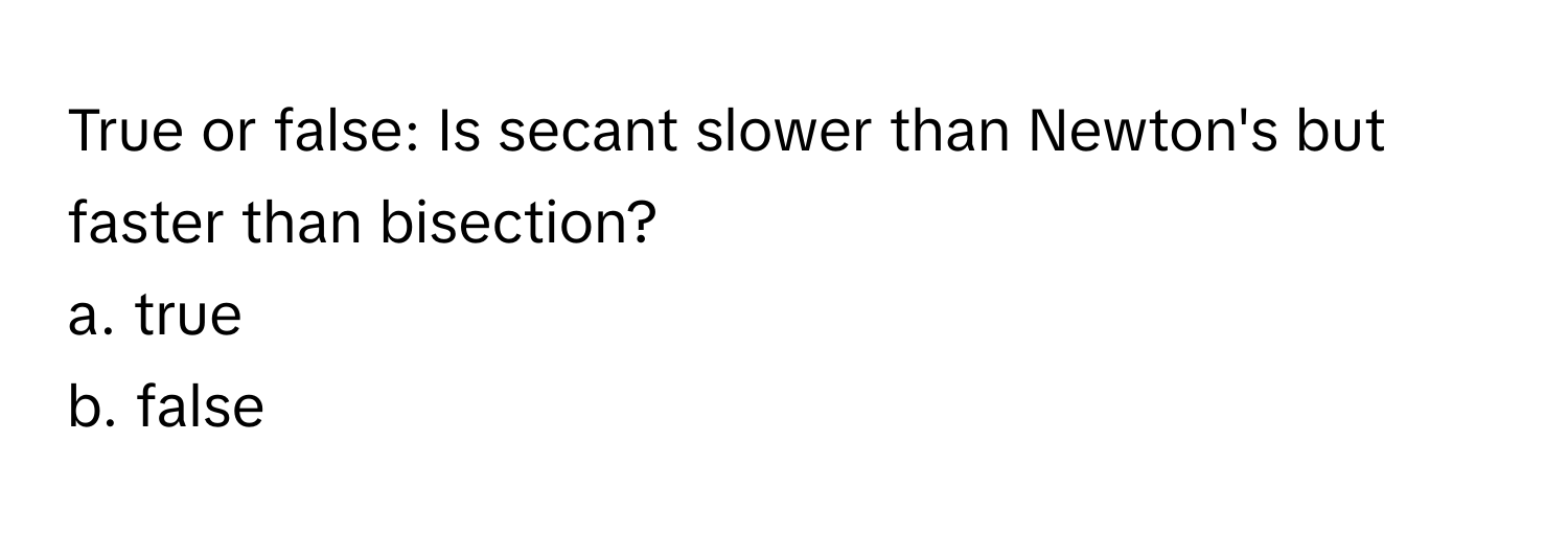 True or false: Is secant slower than Newton's but faster than bisection?
a. true
b. false