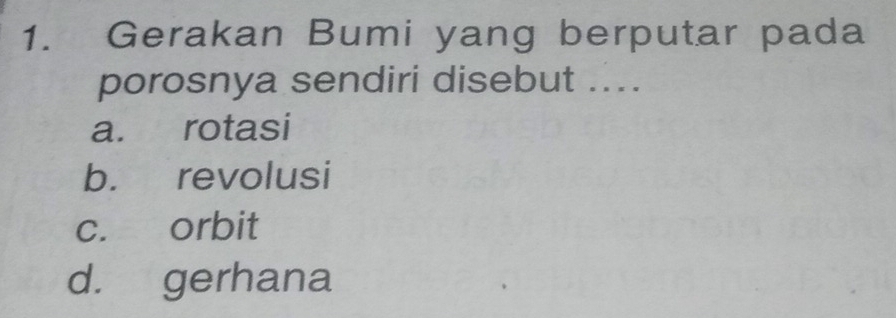 Gerakan Bumi yang berputar pada
porosnya sendiri disebut ....
a. rotasi
b. revolusi
c. orbit
d. gerhana