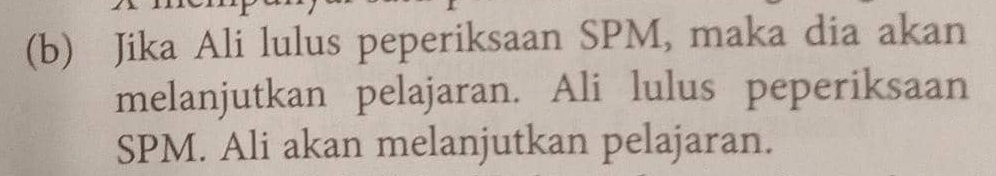 Jika Ali lulus peperiksaan SPM, maka dia akan 
melanjutkan pelajaran. Ali lulus peperiksaan 
SPM. Ali akan melanjutkan pelajaran.