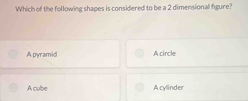 Which of the following shapes is considered to be a 2 dimensional figure?
A pyramid A circle
A cube Acylinder