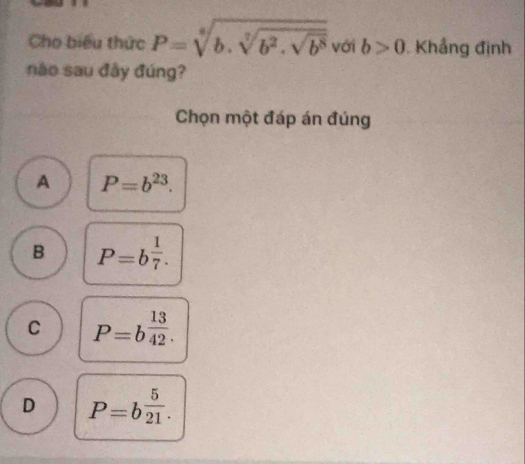 Cho biểu thức P=sqrt[6](b.sqrt [7]b^2.sqrt b^8) với b>0 Khẳng định
não sau đây đúng?
Chọn một đáp án đúng
A P=b^(23).
B P=b^(frac 1)7.
C P=b^(frac 13)42.
D P=b^(frac 5)21.