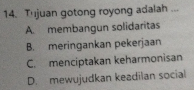 Tujuan gotong royong adalah ...
A. membangun solidaritas
B. meringankan pekerjaan
C. menciptakan keharmonisan
D. mewujudkan keadilan social