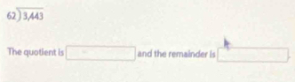 beginarrayr 62encloselongdiv 3,443endarray
The quotient is □ and the remainder is □