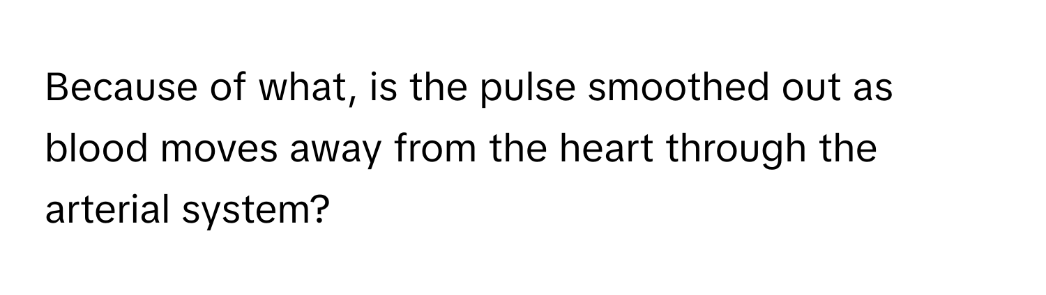 Because of what, is the pulse smoothed out as blood moves away from the heart through the arterial system?