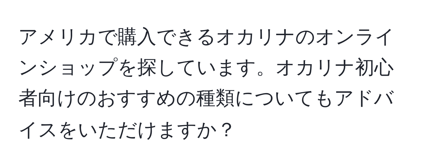 アメリカで購入できるオカリナのオンラインショップを探しています。オカリナ初心者向けのおすすめの種類についてもアドバイスをいただけますか？