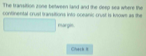 The transition zone between land and the deep sea where the 
continental crust transitions into oceanic crust is known as the 
□ margin 
Check it