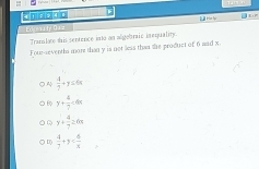 Edgovaty Orz
Tranlate this sentence ino an algebraic inequality.
Four-sevenths more than y is not less than the product of 6 and x
 4/7 +y=64
6 y+ 4/7 <4x</tex>
y+ 4/7 =6x
D  4/7 +y= 4/x 