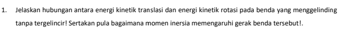 Jelaskan hubungan antara energi kinetik translasi dan energi kinetik rotasi pada benda yang menggelinding 
tanpa tergelincir! Sertakan pula bagaimana momen inersia memengaruhi gerak benda tersebut!.