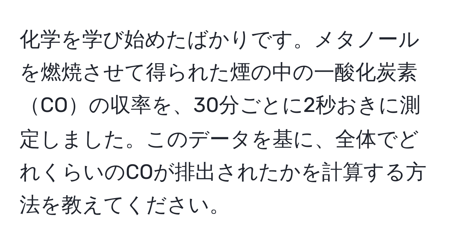 化学を学び始めたばかりです。メタノールを燃焼させて得られた煙の中の一酸化炭素COの収率を、30分ごとに2秒おきに測定しました。このデータを基に、全体でどれくらいのCOが排出されたかを計算する方法を教えてください。