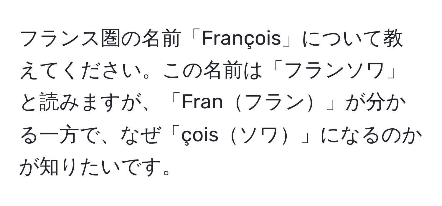 フランス圏の名前「François」について教えてください。この名前は「フランソワ」と読みますが、「Franフラン」が分かる一方で、なぜ「çoisソワ」になるのかが知りたいです。