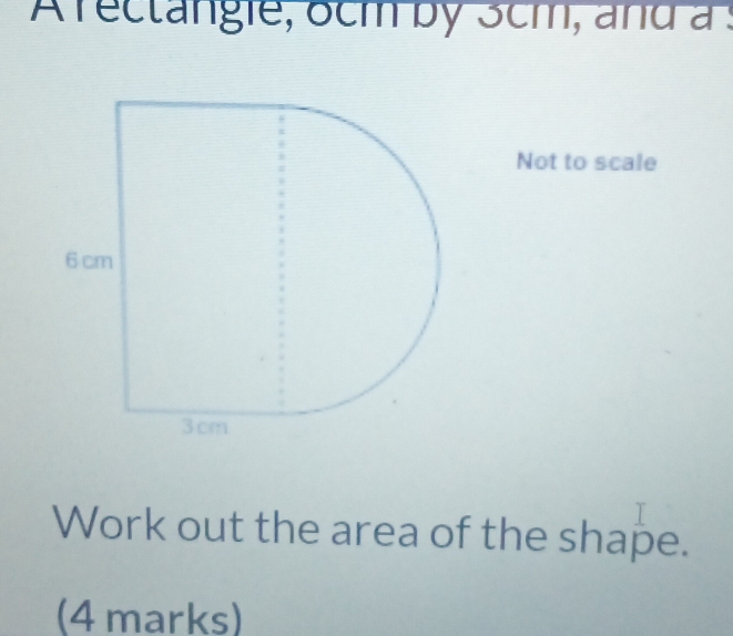 Arectangie, ocm by 3cm, and a : 
Not to scale 
Work out the area of the shape. 
(4 marks)