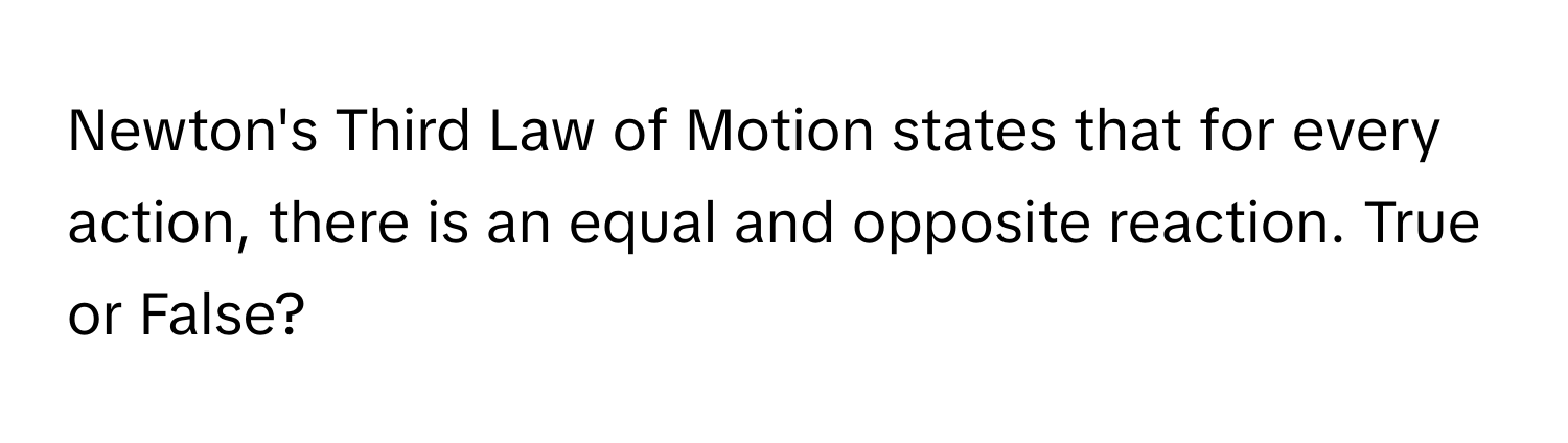 Newton's Third Law of Motion states that for every action, there is an equal and opposite reaction. True or False?