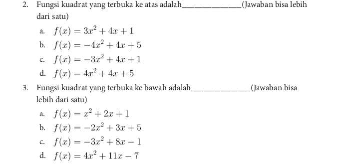 Fungsi kuadrat yang terbuka ke atas adalah_ (Jawaban bisa lebih
dari satu)
a. f(x)=3x^2+4x+1
b. f(x)=-4x^2+4x+5
C. f(x)=-3x^2+4x+1
d. f(x)=4x^2+4x+5
3. Fungsi kuadrat yang terbuka ke bawah adalah_ (Jawaban bisa
lebih dari satu)
a. f(x)=x^2+2x+1
b. f(x)=-2x^2+3x+5
C. f(x)=-3x^2+8x-1
d. f(x)=4x^2+11x-7