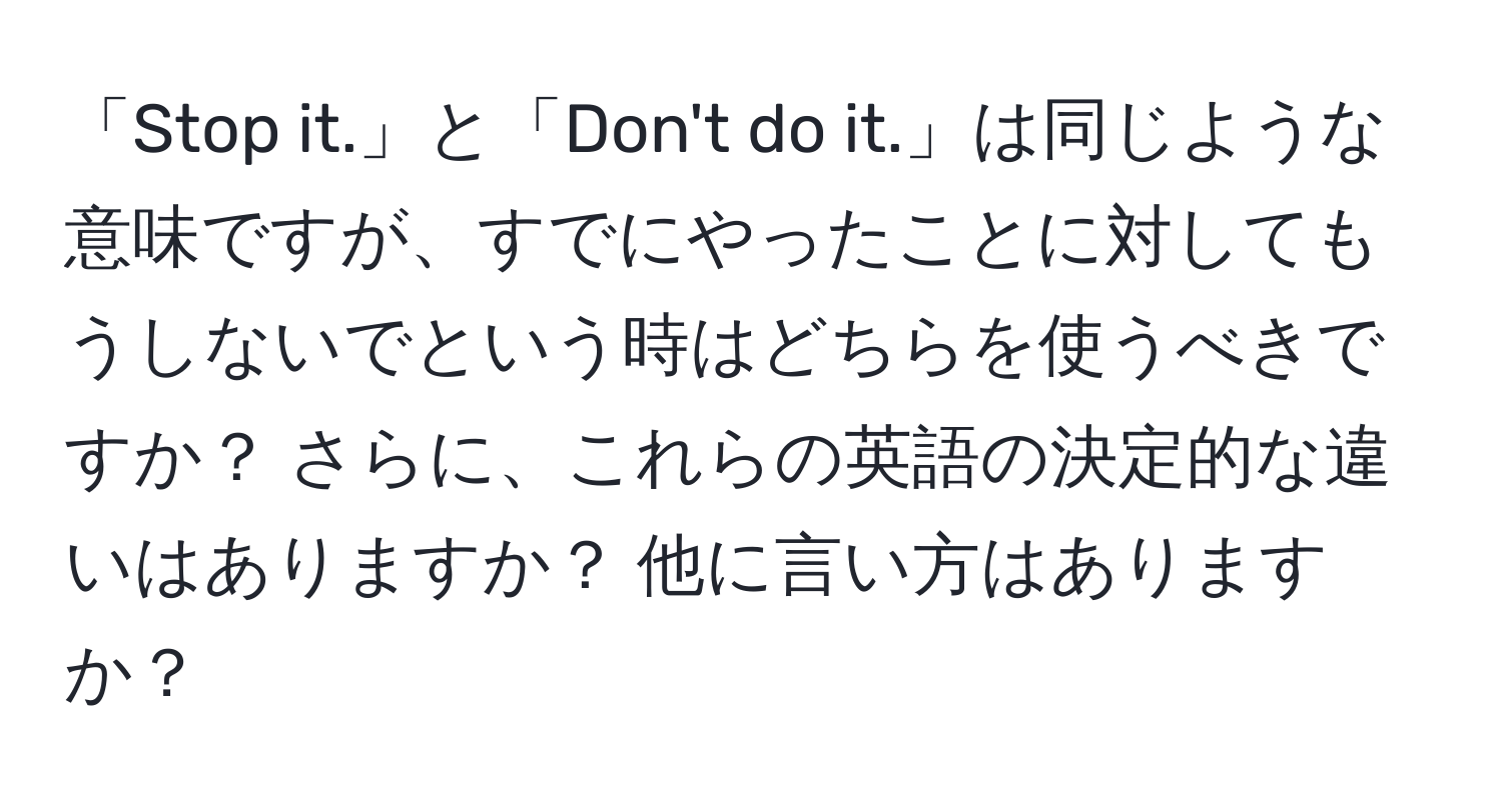 「Stop it.」と「Don't do it.」は同じような意味ですが、すでにやったことに対してもうしないでという時はどちらを使うべきですか？ さらに、これらの英語の決定的な違いはありますか？ 他に言い方はありますか？