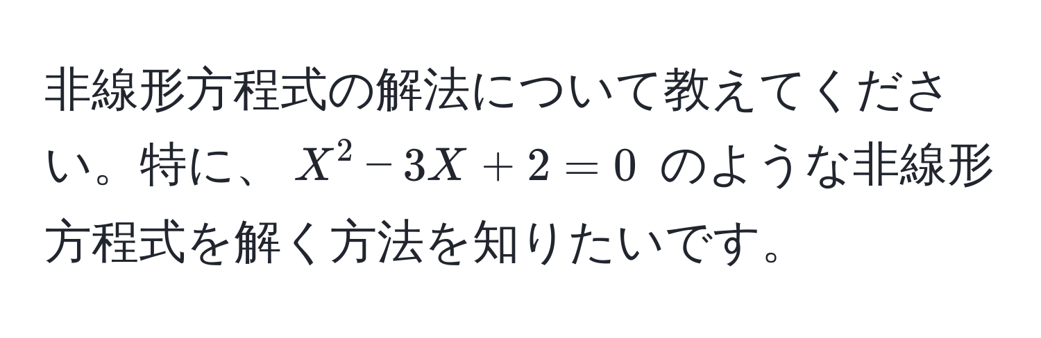 非線形方程式の解法について教えてください。特に、$X^2 - 3X + 2 = 0$ のような非線形方程式を解く方法を知りたいです。