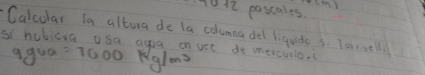 1012 pascales. 
Calcular ia altura de la columna del liquido s. Toissell 
si hubicta osa agoa enuec de mercurio,
9gva=7000kg/m^3
