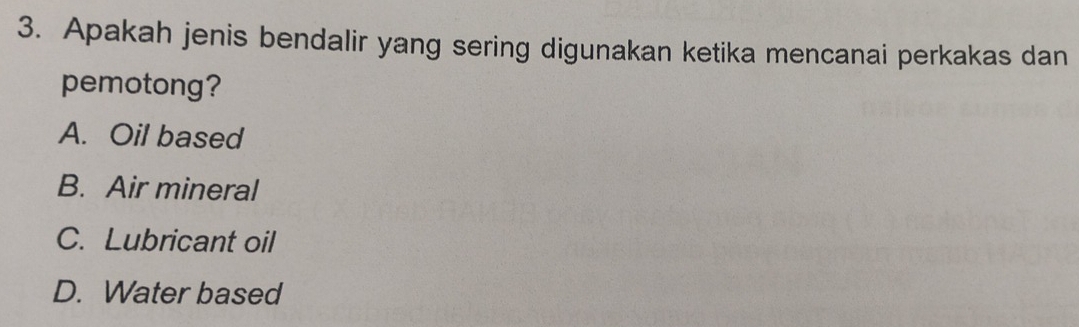 Apakah jenis bendalir yang sering digunakan ketika mencanai perkakas dan
pemotong?
A. Oil based
B. Air mineral
C. Lubricant oil
D. Water based